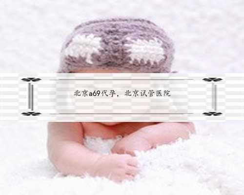 北京a69代孕，北京试管医院
