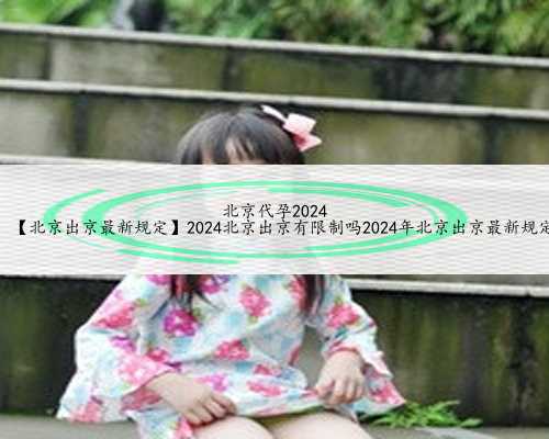 北京代孕2024
，【北京出京最新规定】2024北京出京有限制吗2024年北京出京最新
