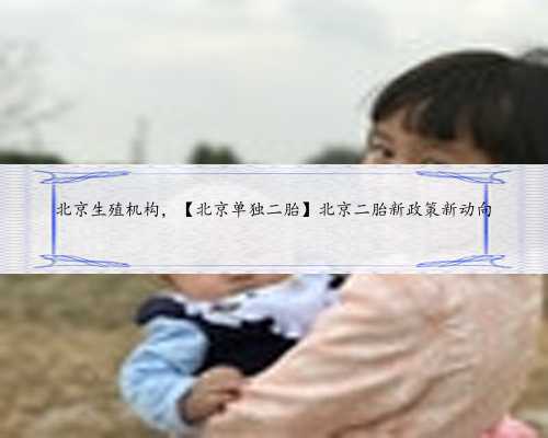 北京生殖机构，【北京单独二胎】北京二胎新政策新动向