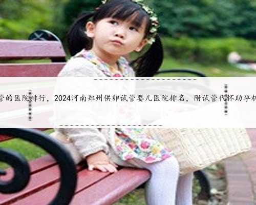郑州做试管的医院排行，2024河南郑州供卵试管婴儿医院排名，附试管代怀助孕