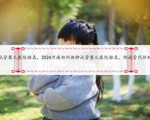 郑州比较好的试管婴儿医院排名，2024河南郑州供卵试管婴儿医院排名，附试管