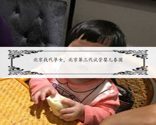 北京找代孕女，北京第三代试管婴儿泰国
