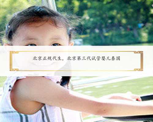 北京正规代生，北京第三代试管婴儿泰国