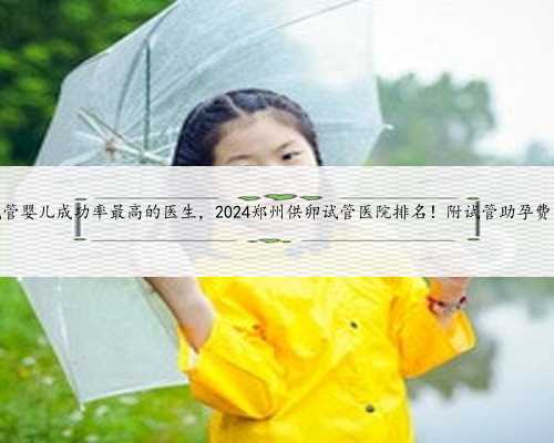 <b>郑州哪个医院试管婴儿成功率最高的医生，2024郑州供卵试管医院排名！附试管</b>