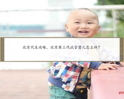 北京代生攻略，北京第三代试管婴儿怎么