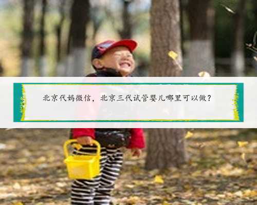 北京代妈微信，北京三代试管婴儿哪里可以做？