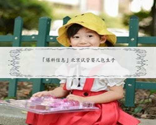 「爆料信息」北京试管婴儿包生子